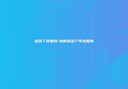 茶凉了还喝吗-泡的茶凉了可以喝吗