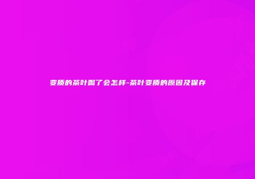 变质的茶叶喝了会怎样-茶叶变质的原因及保存