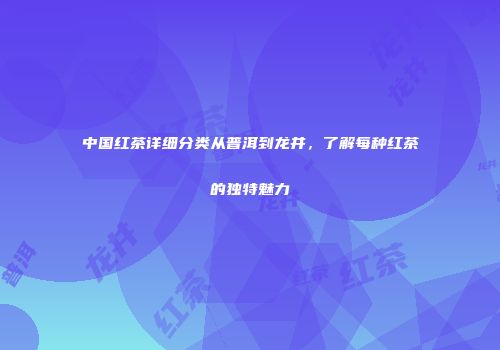 中国红茶详细分类从普洱到龙井，了解每种红茶的独特魅力