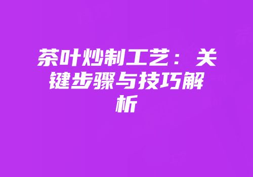 茶叶炒制工艺：关键步骤与技巧解析