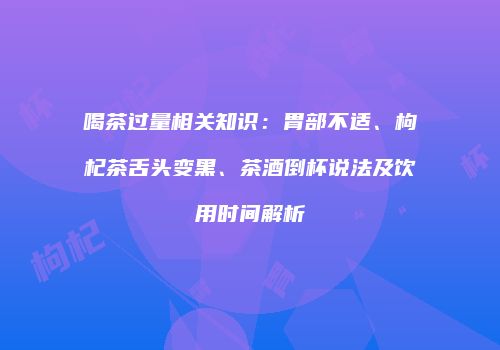 喝茶过量相关知识：胃部不适、枸杞茶舌头变黑、茶酒倒杯说法及饮用时间解析