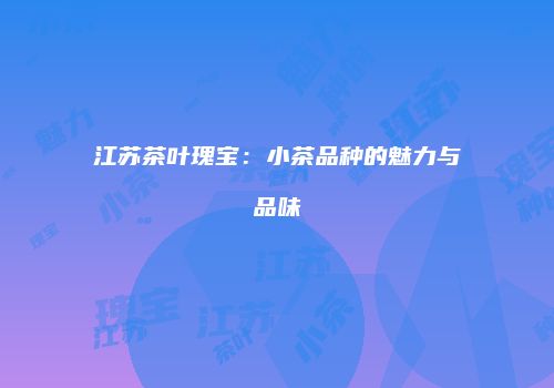 江苏茶叶瑰宝：小茶品种的魅力与品味