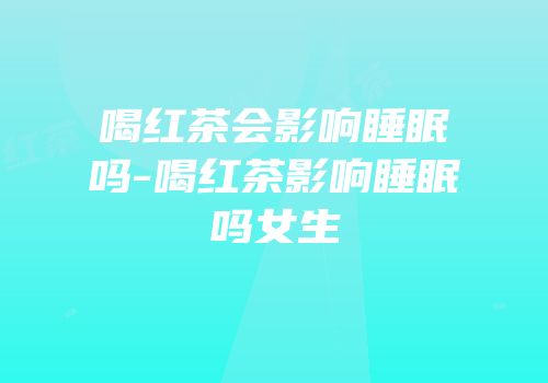 喝红茶会影响睡眠吗-喝红茶影响睡眠吗女生