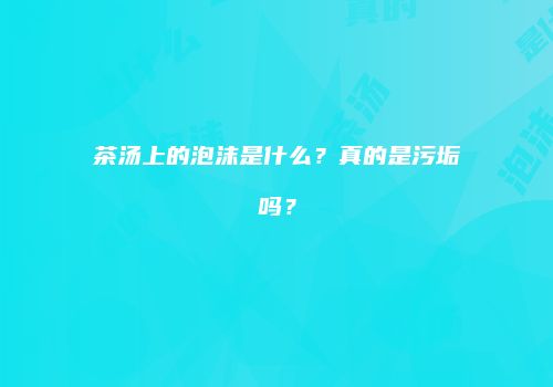 茶汤上的泡沫是什么？真的是污垢吗？