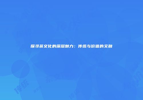 探寻茶文化的深层魅力：传统与价值的交融