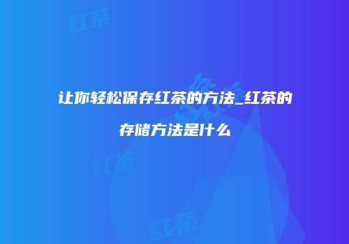 让你轻松保存红茶的方法_红茶的存储方法是什么