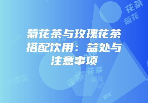 菊花茶与玫瑰花茶搭配饮用：益处与注意事项