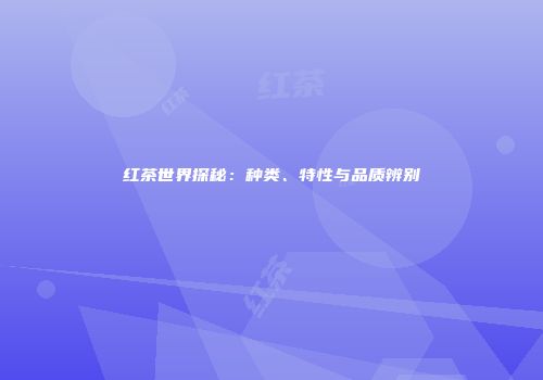 红茶世界探秘：种类、特性与品质辨别