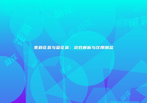 茉莉花茶与菊花茶：功效解析与饮用禁忌
