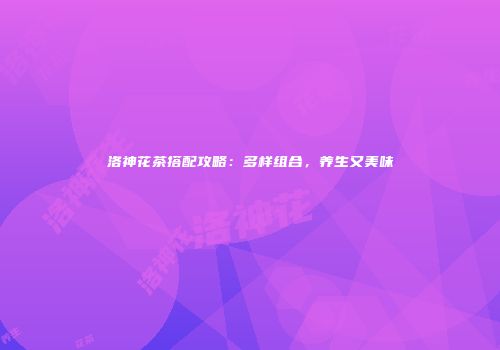 洛神花茶搭配攻略：多样组合，养生又美味