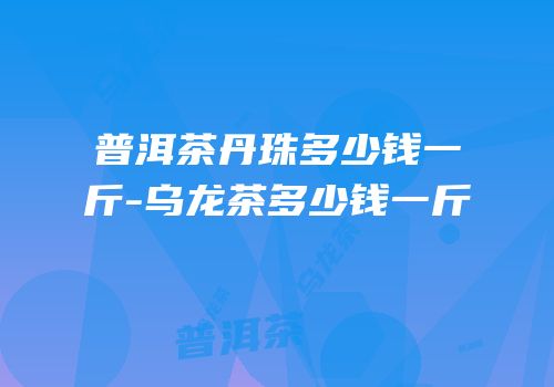 普洱茶丹珠多少钱一斤-乌龙茶多少钱一斤