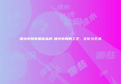 建水紫陶有哪些品牌-建水紫陶的工艺、文化与艺术