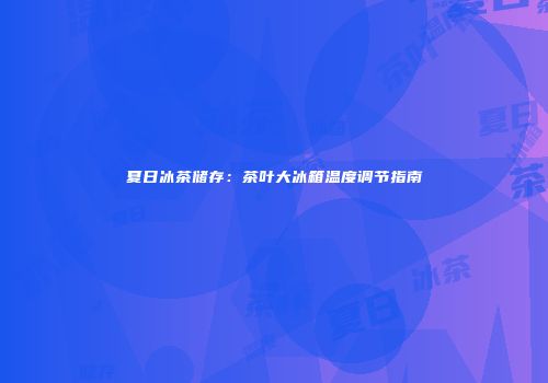 夏日冰茶储存：茶叶大冰箱温度调节指南