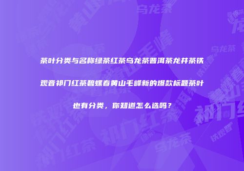 茶叶分类与名称绿茶红茶乌龙茶普洱茶龙井茶铁观音祁门红茶碧螺春黄山毛峰新的爆款标题茶叶也有分类，你知道怎么选吗？