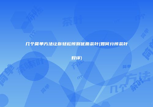 几个简单方法让你轻松辨别优质茶叶(如何分辨茶叶好坏)