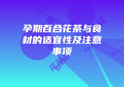 孕期百合花茶与食材的适宜性及注意事项