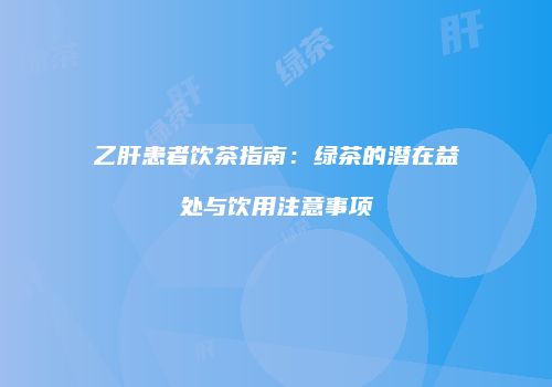 乙肝患者饮茶指南：绿茶的潜在益处与饮用注意事项