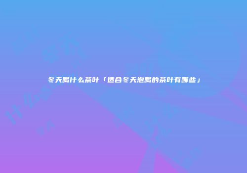 冬天喝什么茶叶「适合冬天泡喝的茶叶有哪些」