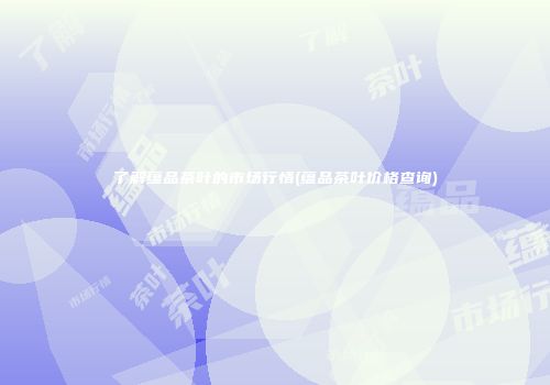 了解蕴品茶叶的市场行情(蕴品茶叶价格查询)