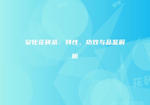 安化花砖茶：特性、功效与品鉴解析