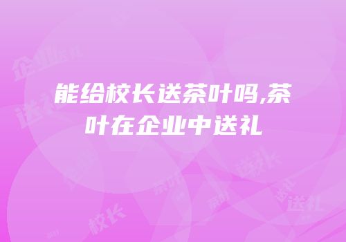 能给校长送茶叶吗,茶叶在企业中送礼