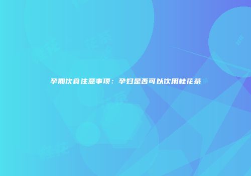 孕期饮食注意事项：孕妇是否可以饮用桂花茶