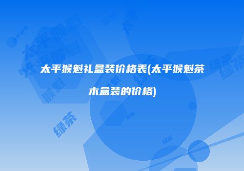 太平猴魁礼盒装价格表(太平猴魁茶木盒装的价格)