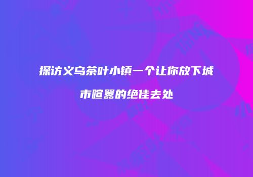 探访义乌茶叶小镇一个让你放下城市喧嚣的绝佳去处