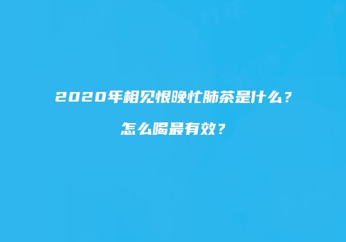 2020年相见恨晚忙肺茶是什么？怎么喝最有效？