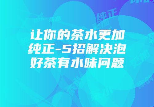 让你的茶水更加纯正-5招解决泡好茶有水味问题
