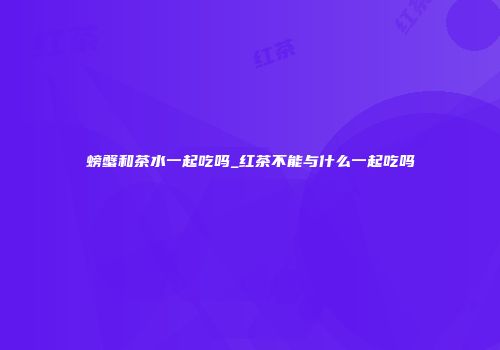 螃蟹和茶水一起吃吗_红茶不能与什么一起吃吗