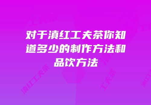 对于滇红工夫茶你知道多少的制作方法和品饮方法