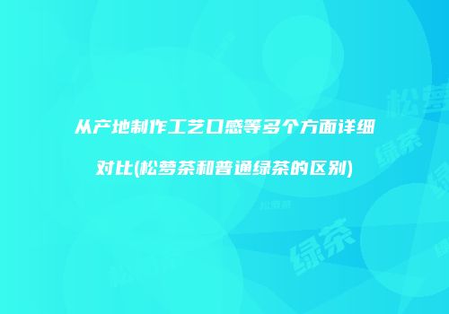 从产地制作工艺口感等多个方面详细对比(松萝茶和普通绿茶的区别)