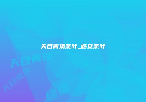 天目青顶茶叶_临安茶叶