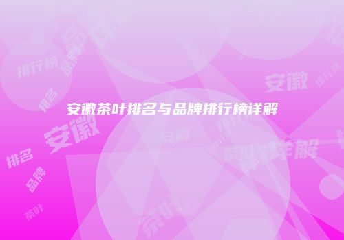 安徽茶叶排名与品牌排行榜详解