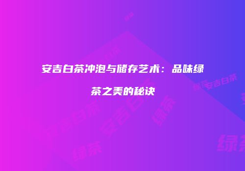 安吉白茶冲泡与储存艺术：品味绿茶之美的秘诀