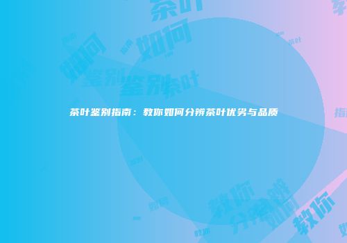 茶叶鉴别指南：教你如何分辨茶叶优劣与品质