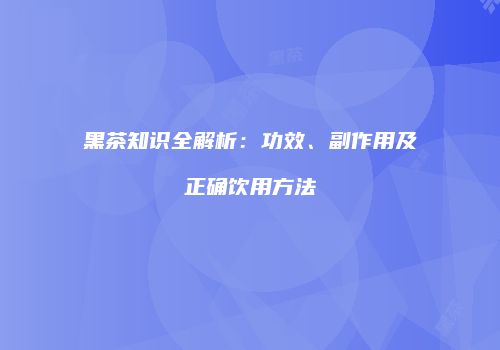 黑茶知识全解析：功效、副作用及正确饮用方法