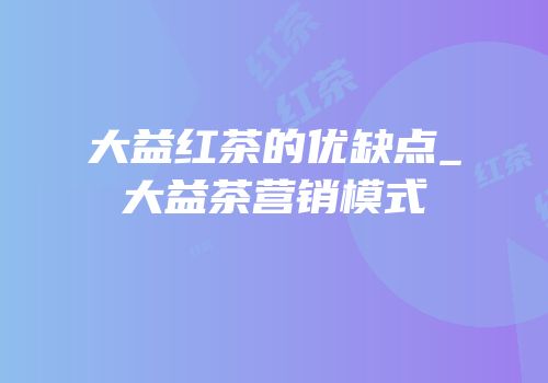 大益红茶的优缺点_大益茶营销模式