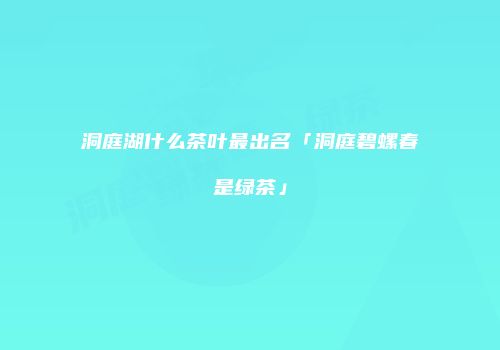 洞庭湖什么茶叶最出名「洞庭碧螺春是绿茶」