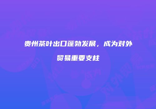 贵州茶叶出口蓬勃发展，成为对外贸易重要支柱
