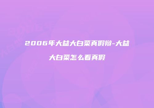 2006年大益大白菜真假辩-大益大白菜怎么看真假