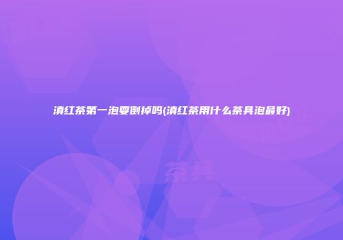 滇红茶第一泡要倒掉吗(滇红茶用什么茶具泡最好)