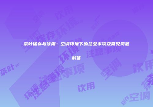 茶叶保存与饮用：空调环境下的注意事项及常见问题解答
