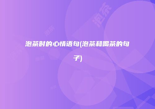 泡茶时的心情语句(泡茶和喝茶的句子)