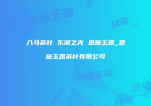 八马茶叶 东湖之光 恩施玉露_恩施玉露茶叶有限公司