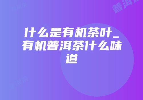 什么是有机茶叶_有机普洱茶什么味道