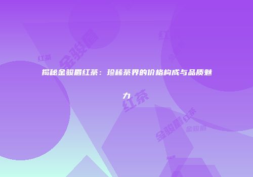 揭秘金骏眉红茶：珍稀茶界的价格构成与品质魅力