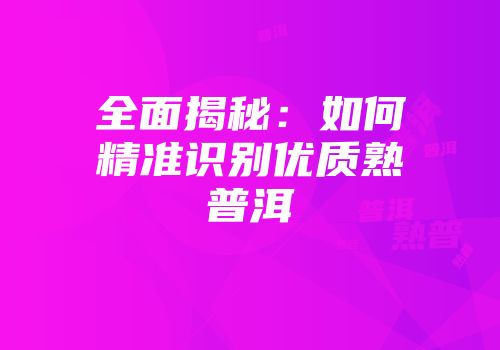 全面揭秘：如何精准识别优质熟普洱