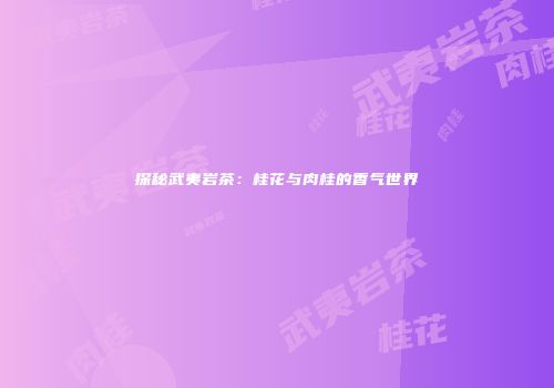 探秘武夷岩茶：桂花与肉桂的香气世界
